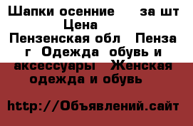 Шапки осенние 190 за шт. › Цена ­ 190 - Пензенская обл., Пенза г. Одежда, обувь и аксессуары » Женская одежда и обувь   